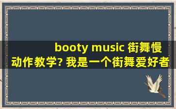 booty music 街舞慢动作教学? 我是一个街舞爱好者,但对街舞痴迷不悔,...