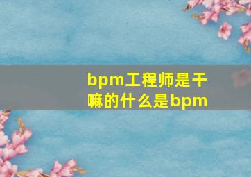 bpm工程师是干嘛的,什么是bpm