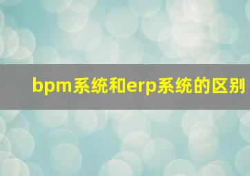 bpm系统和erp系统的区别