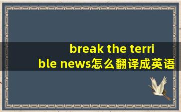 break the terrible news怎么翻译成英语