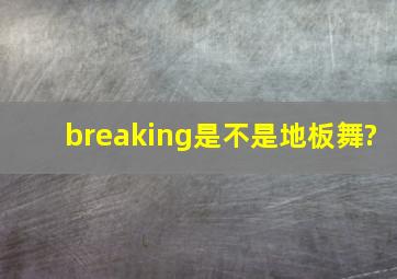 breaking是不是地板舞?