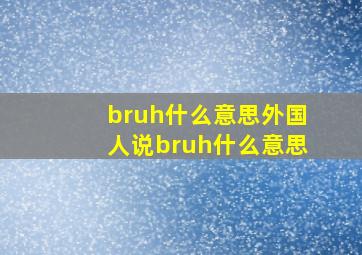 bruh什么意思外国人说bruh什么意思