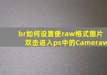 br如何设置使raw格式图片双击进入ps中的Cameraw