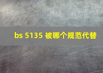 bs 5135 被哪个规范代替