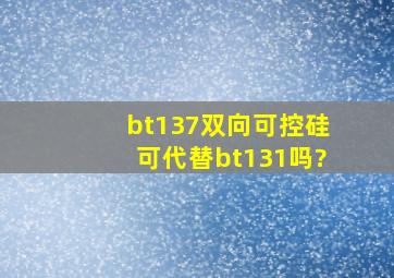 bt137双向可控硅可代替bt131吗?