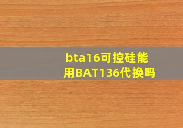 bta16可控硅能用BAT136代换吗
