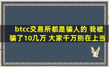 btcc交易所都是骗人的 我被骗了10几万 大家千万别在上当了