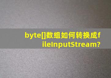 byte[]数组如何转换成fileInputStream?