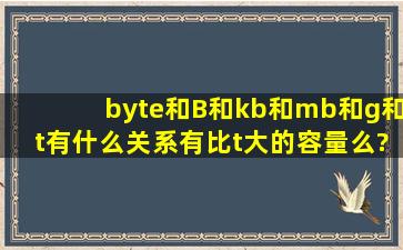 byte和B和kb和mb和g和t有什么关系,有比t大的容量么?有几个?代号都...