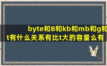 byte和B和kb和mb和g和t有什么关系有比t大的容量么(有几个(代号都...