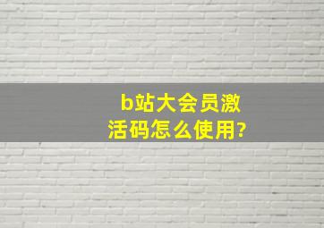 b站大会员激活码怎么使用?