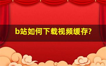 b站如何下载视频缓存?