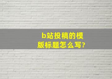 b站投稿的模版标题怎么写?