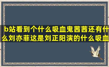 b站看到个什么吸血鬼茜茜,还有什么刘亦菲,这是刘正阳演的什么吸血鬼...