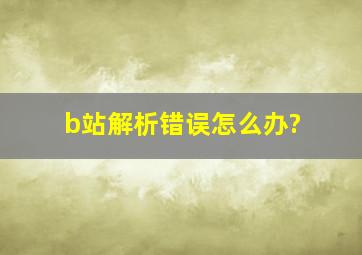 b站解析错误怎么办?