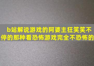 b站解说游戏的阿婆主,狂笑,笑不停的那种,看恐怖游戏完全不恐怖的