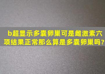 b超显示多囊卵巢,可是雌激素六项结果正常,那么算是多囊卵巢吗?