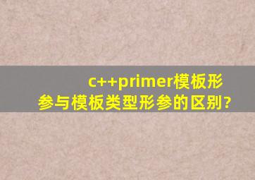 c++primer模板形参与模板类型形参的区别?