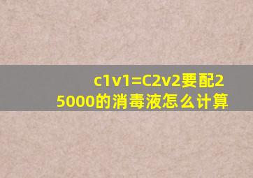 c1v1=C2v2要配25000的消毒液,怎么计算