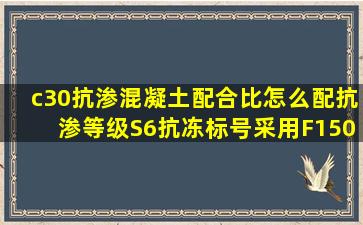 c30抗渗混凝土配合比怎么配,抗渗等级S6,抗冻标号采用F150?