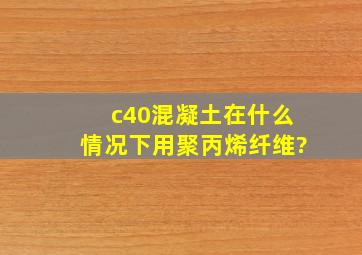 c40混凝土在什么情况下用聚丙烯纤维?