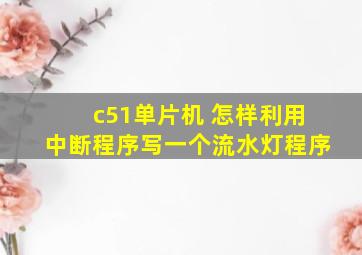 c51单片机 怎样利用中断程序写一个流水灯程序