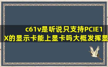 c61v是听说只支持PCIE1X的显示卡,能上显卡吗,大概发挥显卡%之几的...