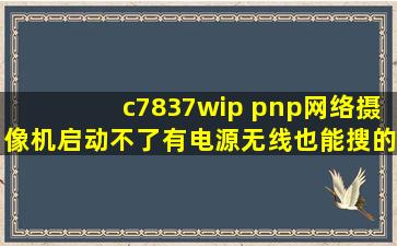 c7837wip pnp网络摄像机启动不了,有电源,无线也能搜的到