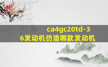 ca4gc20td-36发动机仿造哪款发动机