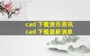 cad 下载【货币资讯】 cad 下载最新消息 