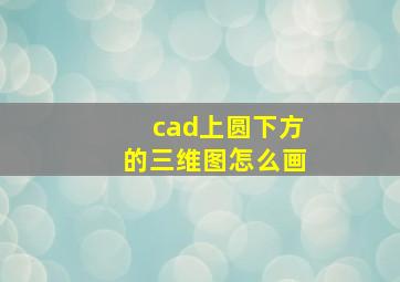 cad上圆下方的三维图怎么画