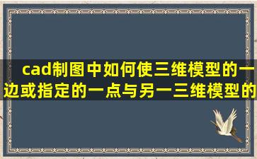 cad制图中如何使三维模型的一边(或指定的一点)与另一三维模型的...