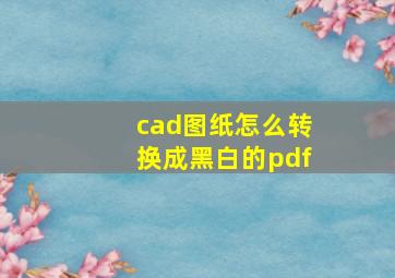 cad图纸怎么转换成黑白的pdf