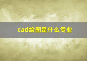 cad绘图是什么专业