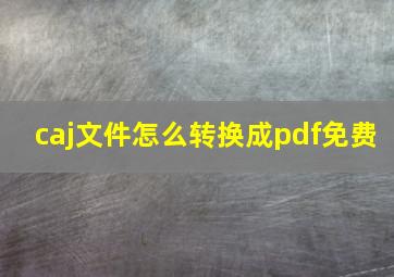 caj文件怎么转换成pdf免费