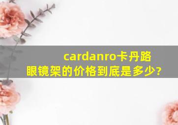 cardanro(卡丹路)眼镜架的价格到底是多少?