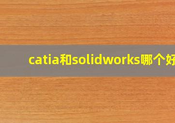 catia和solidworks哪个好