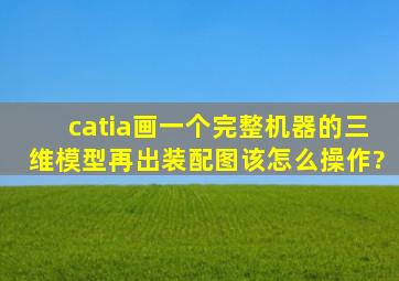 catia画一个完整机器的三维模型,再出装配图,该怎么操作?