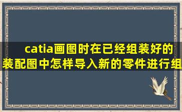 catia画图时在已经组装好的装配图中怎样导入新的零件进行组装