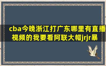 cba今晚浙江打广东哪里有直播(视频的。我要看阿联大帽jrjr暴扣阿联