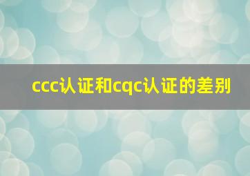 ccc认证和cqc认证的差别