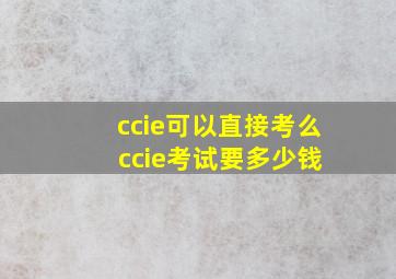 ccie可以直接考么 ccie考试要多少钱