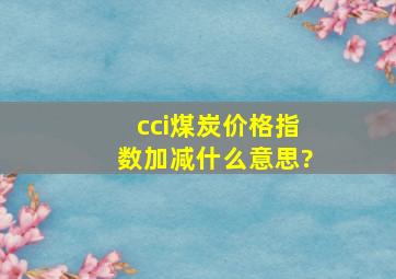 cci煤炭价格指数加减什么意思?