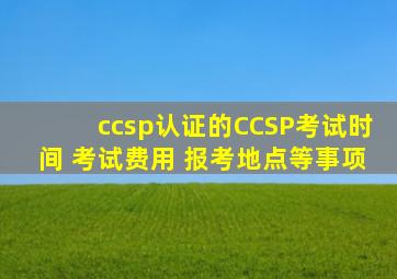 ccsp认证的CCSP考试时间 考试费用 报考地点等事项