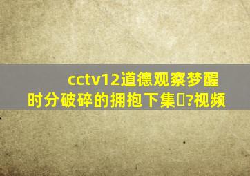cctv12道德观察,,梦醒时分,破碎的拥抱【下集�?视频