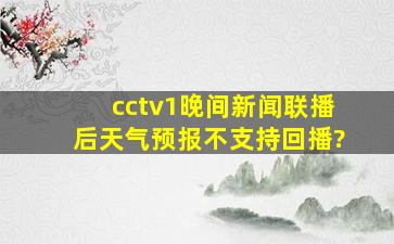 cctv1晚间新闻联播后天气预报不支持回播?