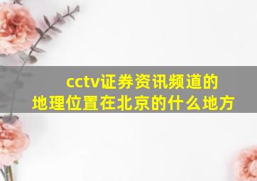cctv证券资讯频道的地理位置在北京的什么地方