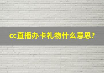 cc直播办卡礼物什么意思?