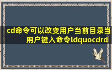 cd命令可以改变用户当前目录,当用户键入命令“cd”并按Enter键后,( )。