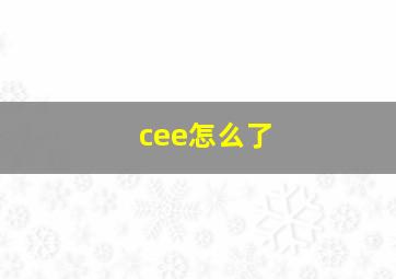 cee怎么了